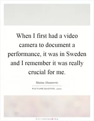 When I first had a video camera to document a performance, it was in Sweden and I remember it was really crucial for me Picture Quote #1
