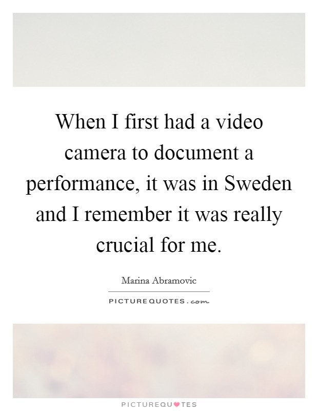 When I first had a video camera to document a performance, it was in Sweden and I remember it was really crucial for me. Picture Quote #1