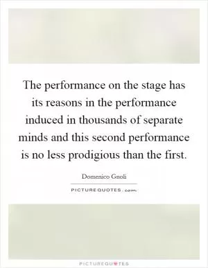 The performance on the stage has its reasons in the performance induced in thousands of separate minds and this second performance is no less prodigious than the first Picture Quote #1