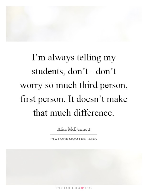 I'm always telling my students, don't - don't worry so much third person, first person. It doesn't make that much difference. Picture Quote #1