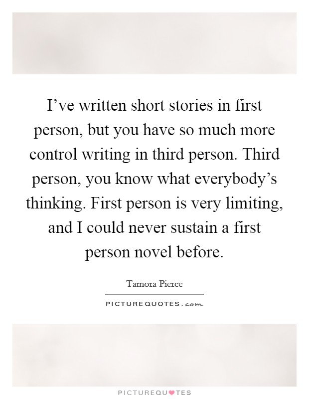 I've written short stories in first person, but you have so much more control writing in third person. Third person, you know what everybody's thinking. First person is very limiting, and I could never sustain a first person novel before. Picture Quote #1