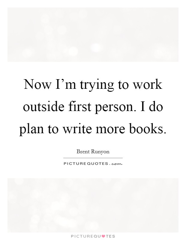 Now I'm trying to work outside first person. I do plan to write more books. Picture Quote #1