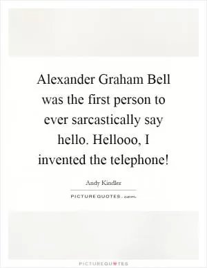 Alexander Graham Bell was the first person to ever sarcastically say hello. Hellooo, I invented the telephone! Picture Quote #1