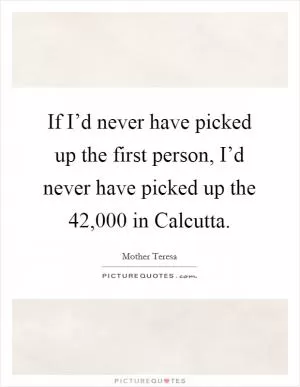 If I’d never have picked up the first person, I’d never have picked up the 42,000 in Calcutta Picture Quote #1