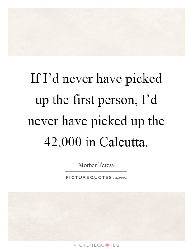 If I'd never have picked up the first person, I'd never have picked up the 42,000 in Calcutta. Picture Quote #1