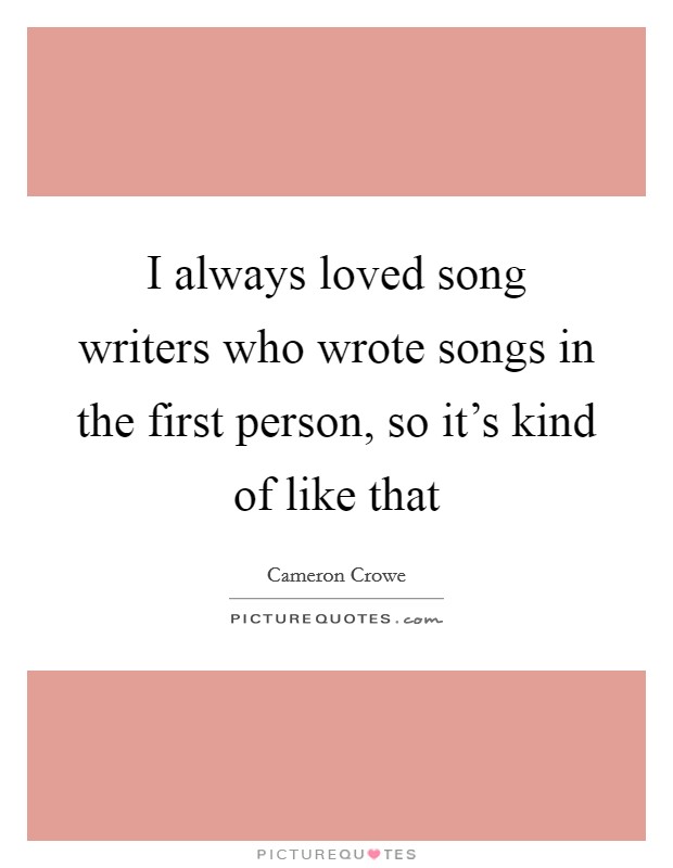 I always loved song writers who wrote songs in the first person, so it's kind of like that Picture Quote #1