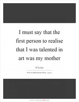 I must say that the first person to realise that I was talented in art was my mother Picture Quote #1