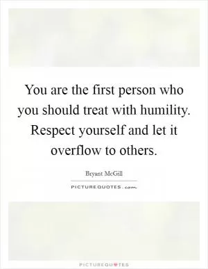 You are the first person who you should treat with humility. Respect yourself and let it overflow to others Picture Quote #1