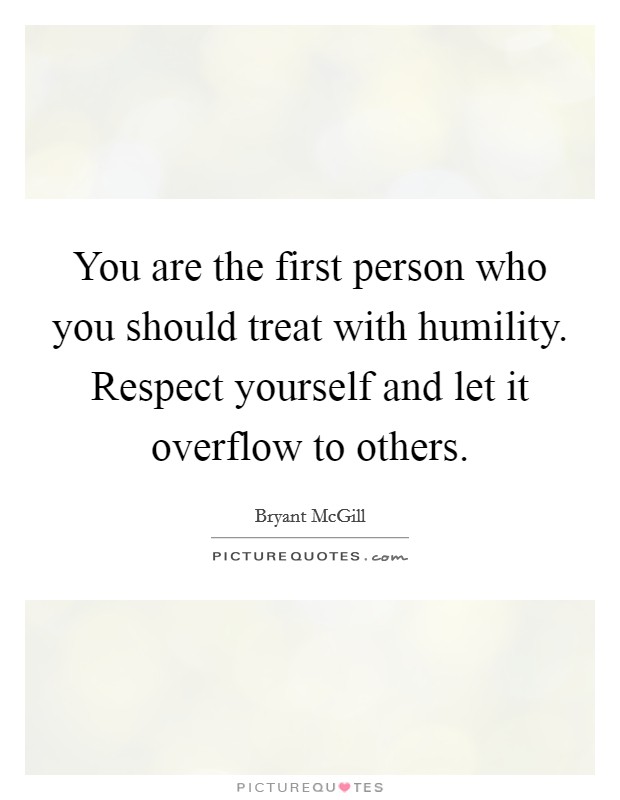 You are the first person who you should treat with humility. Respect yourself and let it overflow to others. Picture Quote #1