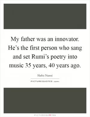 My father was an innovator. He’s the first person who sang and set Rumi’s poetry into music 35 years, 40 years ago Picture Quote #1