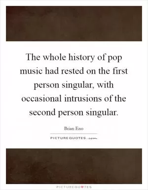 The whole history of pop music had rested on the first person singular, with occasional intrusions of the second person singular Picture Quote #1
