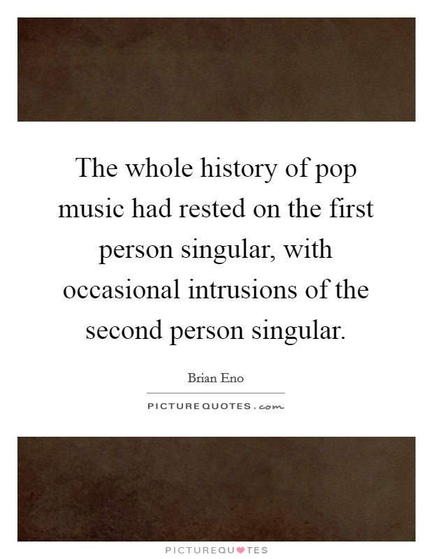 The whole history of pop music had rested on the first person singular, with occasional intrusions of the second person singular. Picture Quote #1