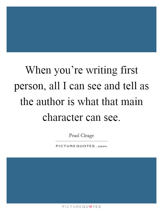 When you're writing first person, all I can see and tell as the author is what that main character can see. Picture Quote #1