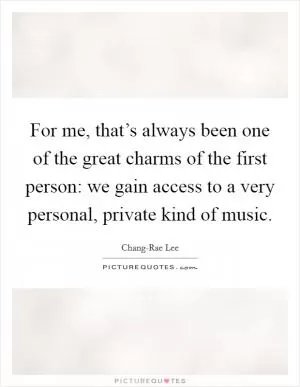 For me, that’s always been one of the great charms of the first person: we gain access to a very personal, private kind of music Picture Quote #1
