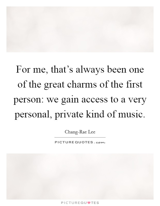 For me, that's always been one of the great charms of the first person: we gain access to a very personal, private kind of music. Picture Quote #1