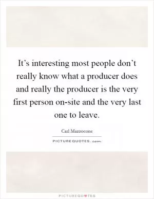 It’s interesting most people don’t really know what a producer does and really the producer is the very first person on-site and the very last one to leave Picture Quote #1