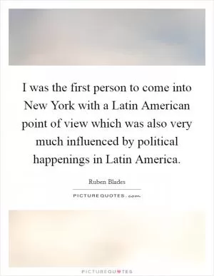 I was the first person to come into New York with a Latin American point of view which was also very much influenced by political happenings in Latin America Picture Quote #1