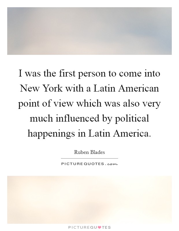 I was the first person to come into New York with a Latin American point of view which was also very much influenced by political happenings in Latin America. Picture Quote #1