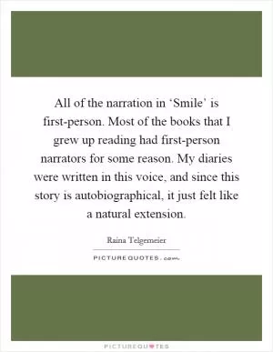 All of the narration in ‘Smile’ is first-person. Most of the books that I grew up reading had first-person narrators for some reason. My diaries were written in this voice, and since this story is autobiographical, it just felt like a natural extension Picture Quote #1