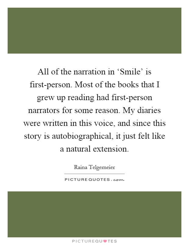 All of the narration in ‘Smile' is first-person. Most of the books that I grew up reading had first-person narrators for some reason. My diaries were written in this voice, and since this story is autobiographical, it just felt like a natural extension. Picture Quote #1