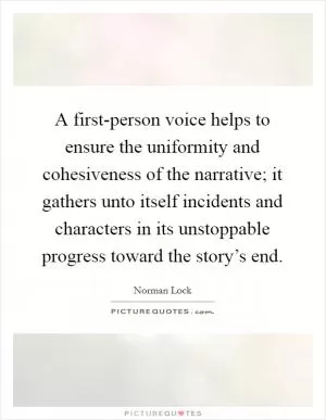 A first-person voice helps to ensure the uniformity and cohesiveness of the narrative; it gathers unto itself incidents and characters in its unstoppable progress toward the story’s end Picture Quote #1