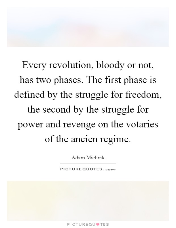Every revolution, bloody or not, has two phases. The first phase is defined by the struggle for freedom, the second by the struggle for power and revenge on the votaries of the ancien regime. Picture Quote #1