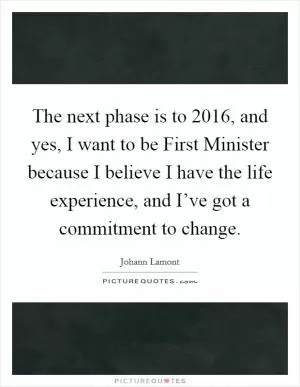 The next phase is to 2016, and yes, I want to be First Minister because I believe I have the life experience, and I’ve got a commitment to change Picture Quote #1