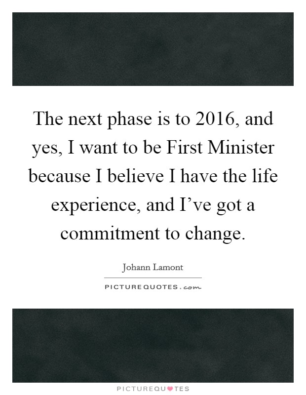 The next phase is to 2016, and yes, I want to be First Minister because I believe I have the life experience, and I've got a commitment to change. Picture Quote #1