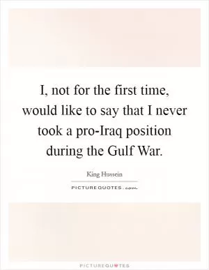 I, not for the first time, would like to say that I never took a pro-Iraq position during the Gulf War Picture Quote #1
