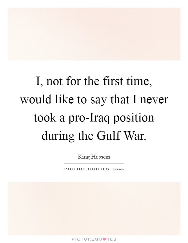 I, not for the first time, would like to say that I never took a pro-Iraq position during the Gulf War. Picture Quote #1