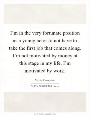 I’m in the very fortunate position as a young actor to not have to take the first job that comes along. I’m not motivated by money at this stage in my life, I’m motivated by work Picture Quote #1