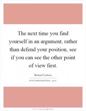 The next time you find yourself in an argument, rather than defend your position, see if you can see the other point of view first Picture Quote #1