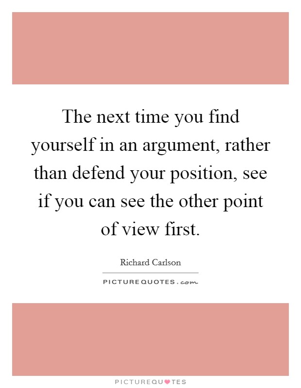 The next time you find yourself in an argument, rather than defend your position, see if you can see the other point of view first. Picture Quote #1