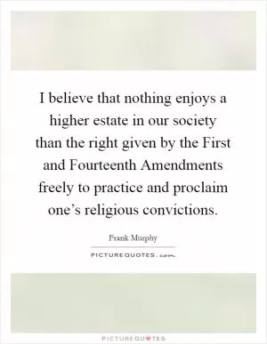 I believe that nothing enjoys a higher estate in our society than the right given by the First and Fourteenth Amendments freely to practice and proclaim one’s religious convictions Picture Quote #1