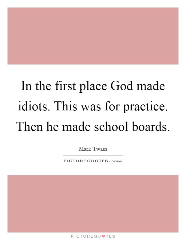 In the first place God made idiots. This was for practice. Then he made school boards. Picture Quote #1