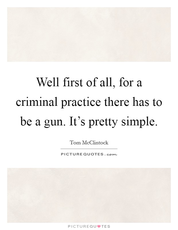 Well first of all, for a criminal practice there has to be a gun. It's pretty simple. Picture Quote #1