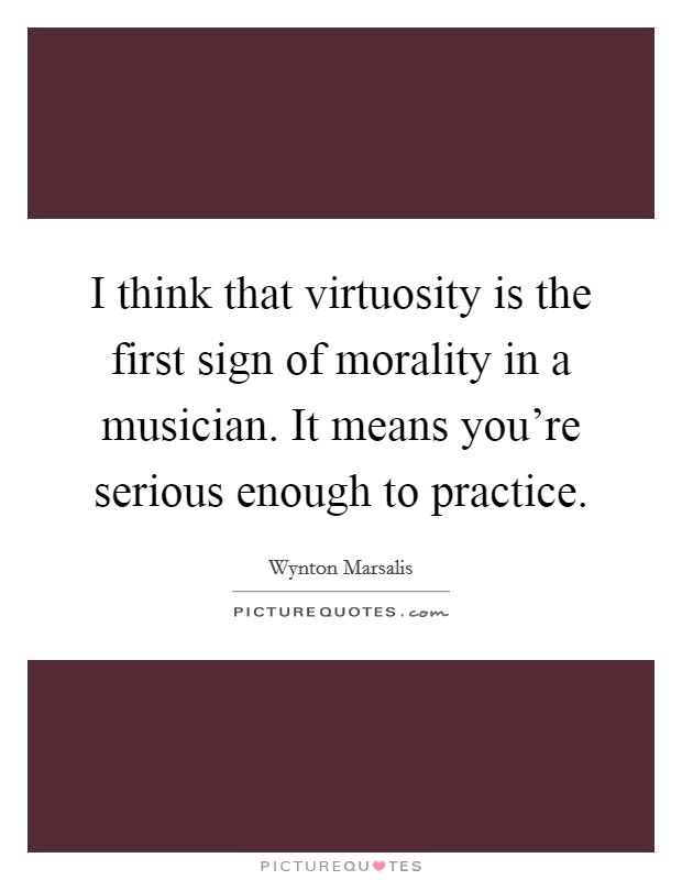I think that virtuosity is the first sign of morality in a musician. It means you're serious enough to practice. Picture Quote #1