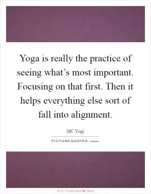 Yoga is really the practice of seeing what’s most important. Focusing on that first. Then it helps everything else sort of fall into alignment Picture Quote #1