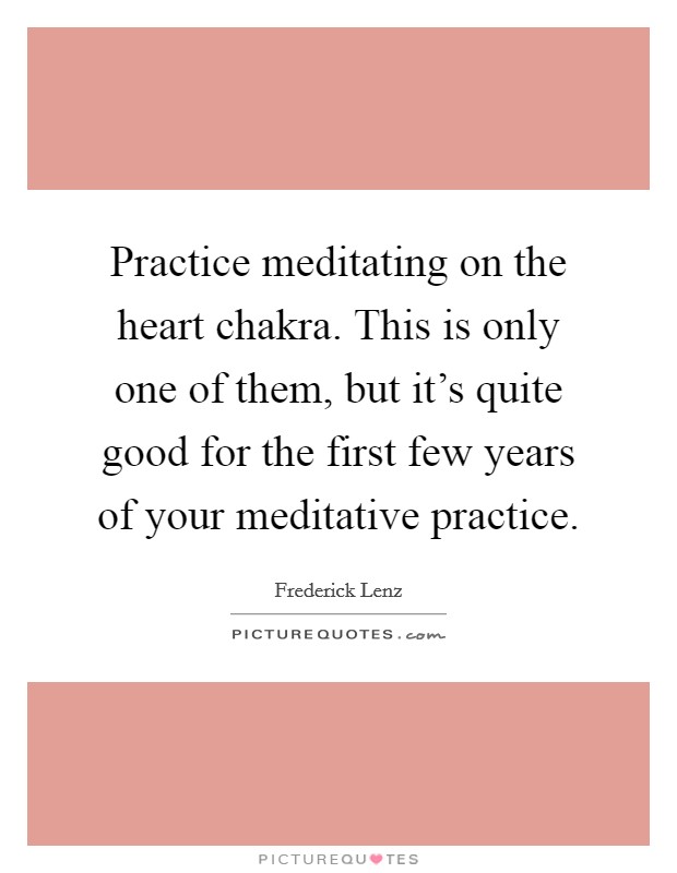 Practice meditating on the heart chakra. This is only one of them, but it's quite good for the first few years of your meditative practice. Picture Quote #1