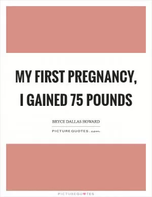 My first pregnancy, I gained 75 pounds Picture Quote #1