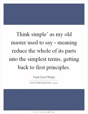 Think simple’ as my old master used to say - meaning reduce the whole of its parts into the simplest terms, getting back to first principles Picture Quote #1
