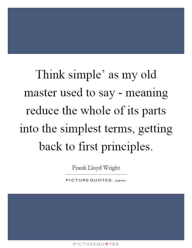 Think simple' as my old master used to say - meaning reduce the whole of its parts into the simplest terms, getting back to first principles. Picture Quote #1