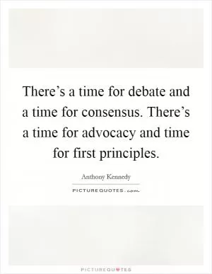 There’s a time for debate and a time for consensus. There’s a time for advocacy and time for first principles Picture Quote #1