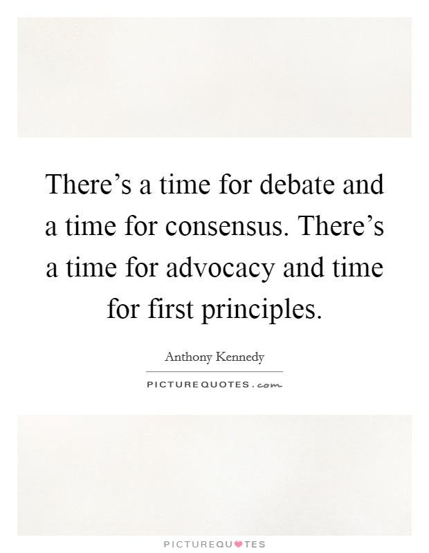 There's a time for debate and a time for consensus. There's a time for advocacy and time for first principles. Picture Quote #1