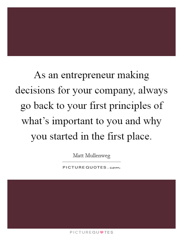 As an entrepreneur making decisions for your company, always go back to your first principles of what’s important to you and why you started in the first place Picture Quote #1