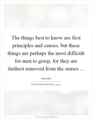 The things best to know are first principles and causes, but these things are perhaps the most difficult for men to grasp, for they are farthest removed from the senses  Picture Quote #1