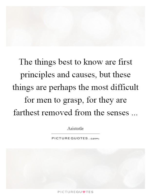 The things best to know are first principles and causes, but these things are perhaps the most difficult for men to grasp, for they are farthest removed from the senses ... Picture Quote #1