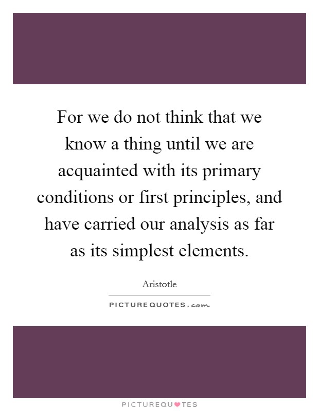 For we do not think that we know a thing until we are acquainted with its primary conditions or first principles, and have carried our analysis as far as its simplest elements. Picture Quote #1