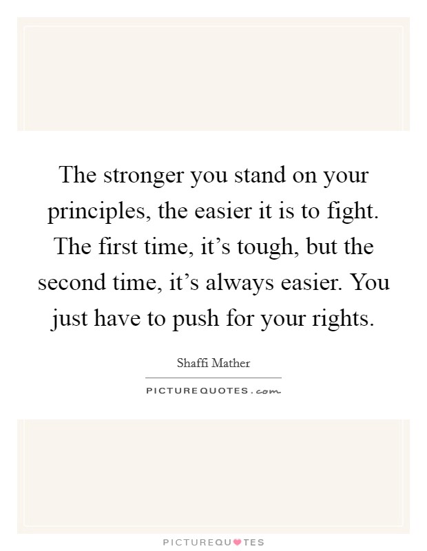 The stronger you stand on your principles, the easier it is to fight. The first time, it's tough, but the second time, it's always easier. You just have to push for your rights. Picture Quote #1