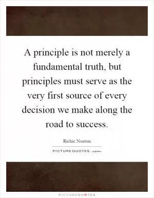 A principle is not merely a fundamental truth, but principles must serve as the very first source of every decision we make along the road to success Picture Quote #1